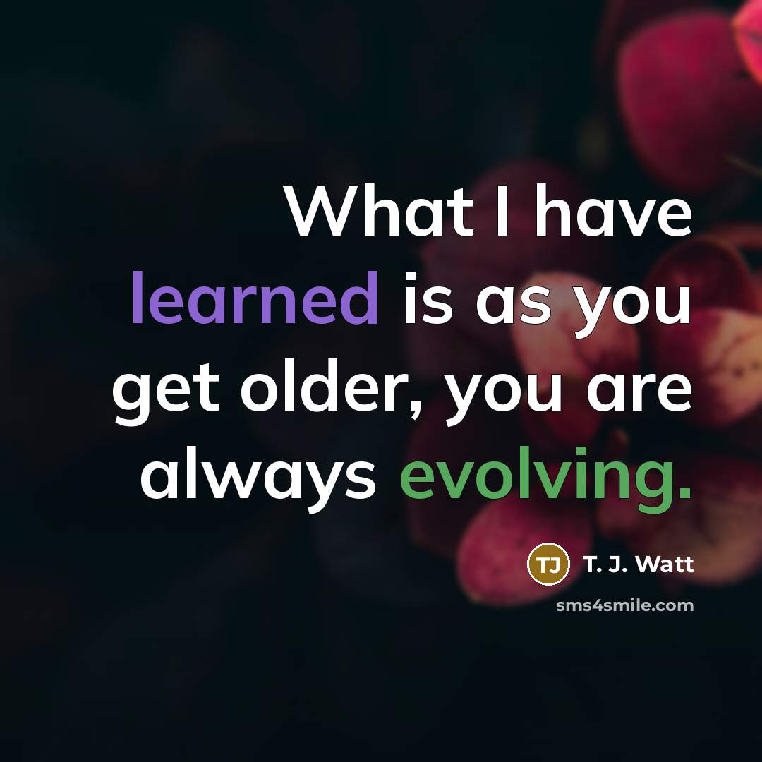 “What I have learned is as you get older, you are always evolving.” quote by T. J. Watt
