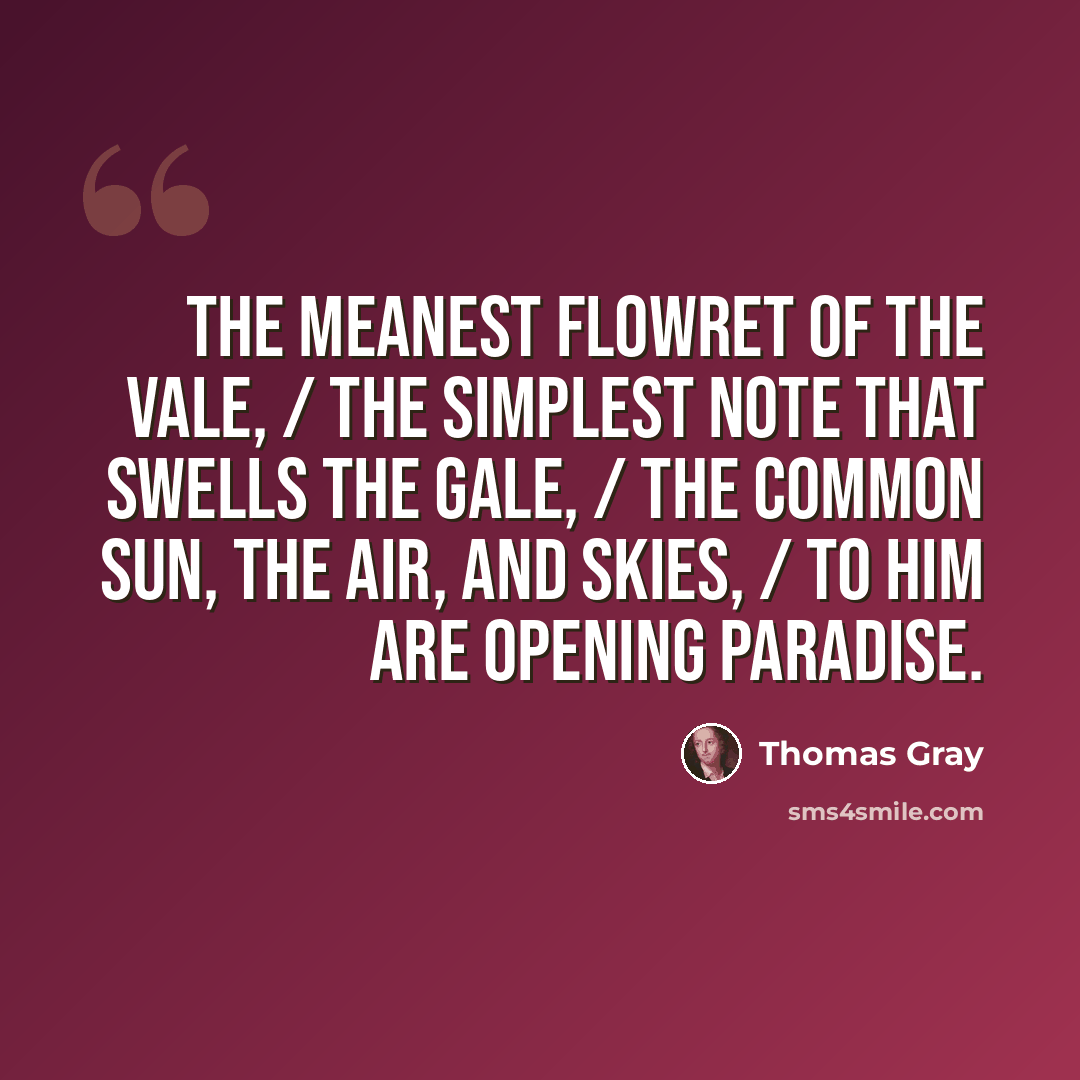“The meanest flowret of the vale, / The simplest note that swells the gale, / The common sun, the air, and skies, / To him are opening paradise.” quote by Thomas Gray
