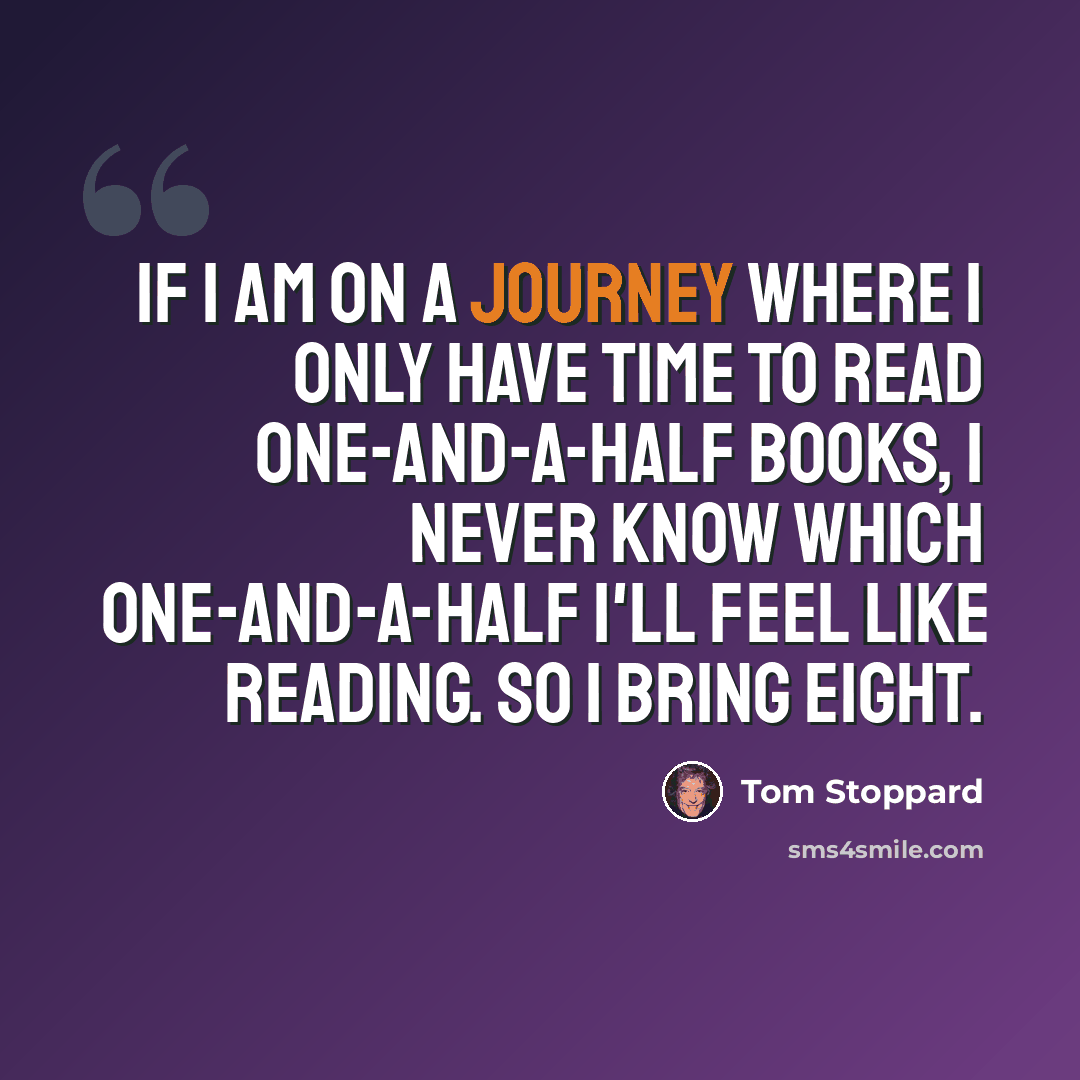 “If I am on a journey where I only have time to read one-and-a-half books, I never know which one-and-a-half I'll feel like reading. So I bring eight.” quote by Tom Stoppard