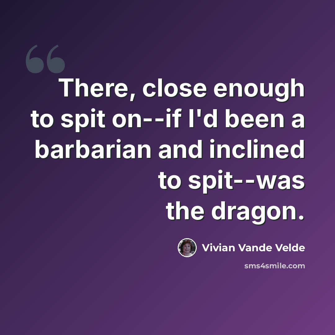 “There, close enough to spit on--if I'd been a barbarian and inclined to spit--was the dragon.” quote by Vivian Vande Velde