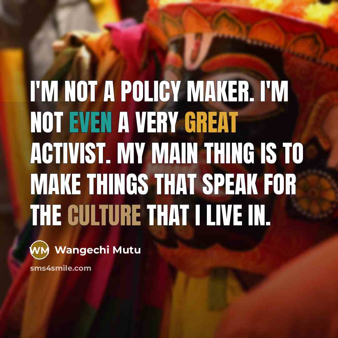 “I'm not a policy maker. I'm not even a very great activist. My main thing is to make things that speak for the culture that I live in.” quote by Wangechi Mutu