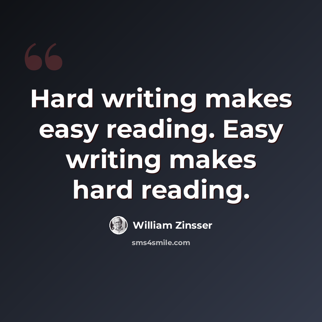 “Hard writing makes easy reading. Easy writing makes hard reading.” quote by William Zinsser