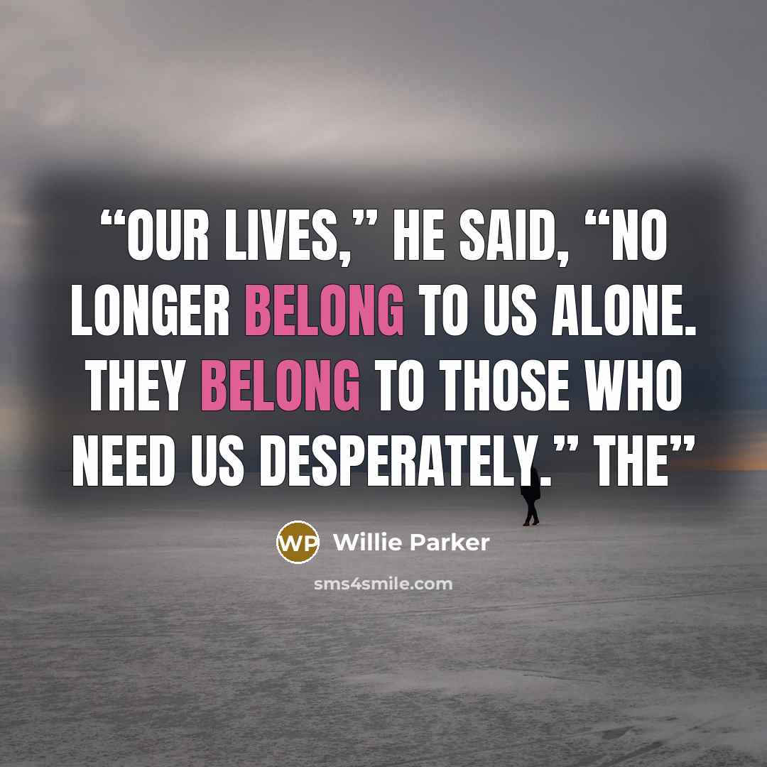 “Our lives,” he said, “no longer belong to us alone. They belong to those who need us desperately.” The” quote by Willie Parker