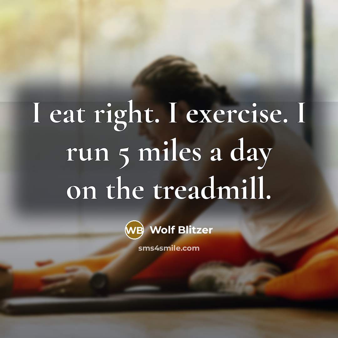 “I eat right. I exercise. I run 5 miles a day on the treadmill.” quote by Wolf Blitzer