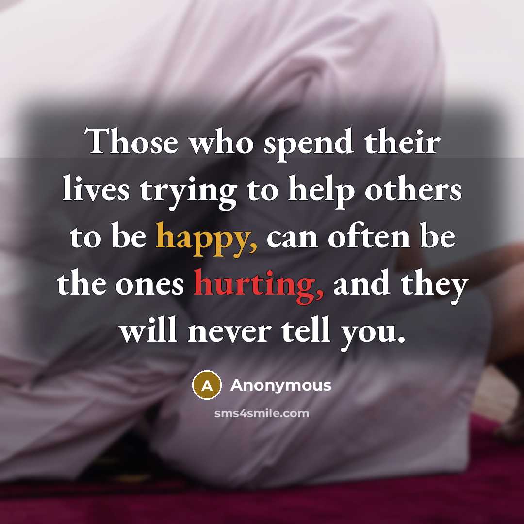 “Those who spend their lives trying to help others to be happy, can often be the ones hurting, and they will never tell you.” quote by Anonymous