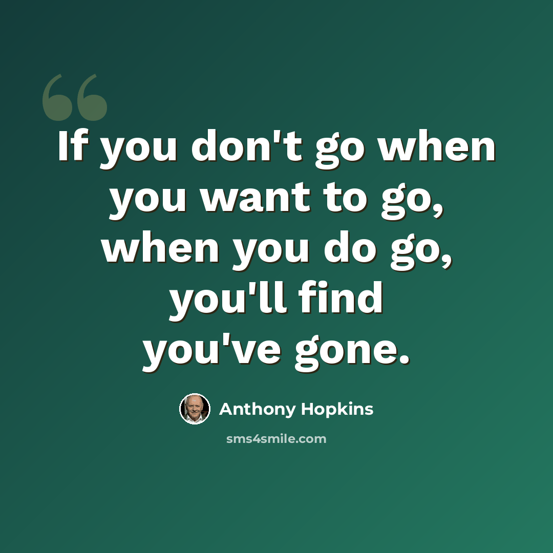 “If you don't go when you want to go, when you do go, you'll find you've gone.” quote by Anthony Hopkins
