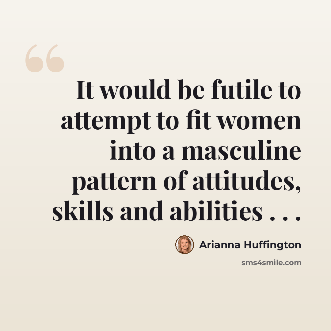“It would be futile to attempt to fit women into a masculine pattern of attitudes, skills and abilities . . .” quote by Arianna Huffington