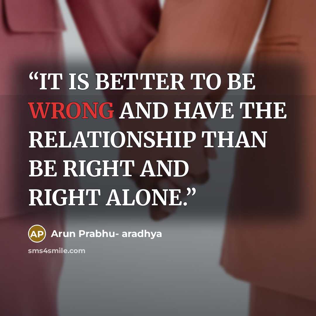 “IT IS BETTER TO BE WRONG AND HAVE THE RELATIONSHIP THAN BE RIGHT AND RIGHT ALONE.” quote by Arun Prabhu- aradhya