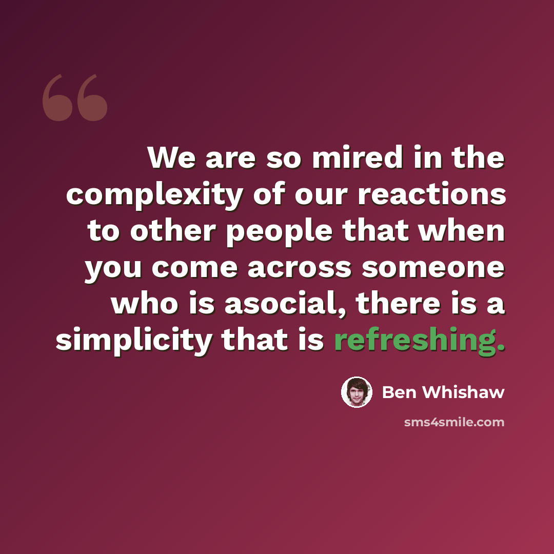 “We are so mired in the complexity of our reactions to other people that when you come across someone who is asocial, there is a simplicity that is refreshing.” quote by Ben Whishaw