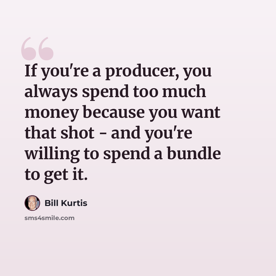 “If you're a producer, you always spend too much money because you want that shot - and you're willing to spend a bundle to get it.” quote by Bill Kurtis