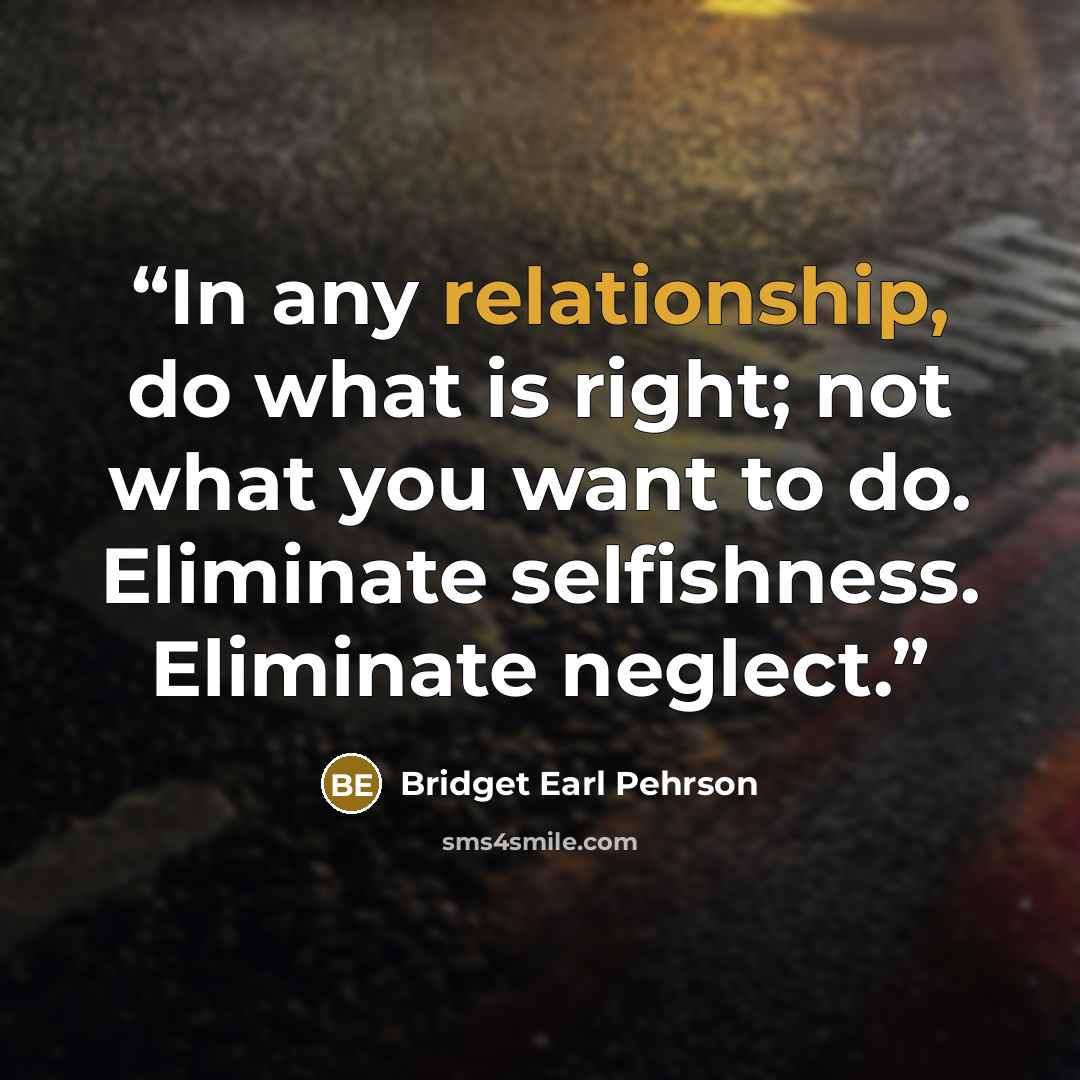 “In any relationship, do what is right; not what you want to do. Eliminate selfishness. Eliminate neglect.” quote by Bridget Earl Pehrson