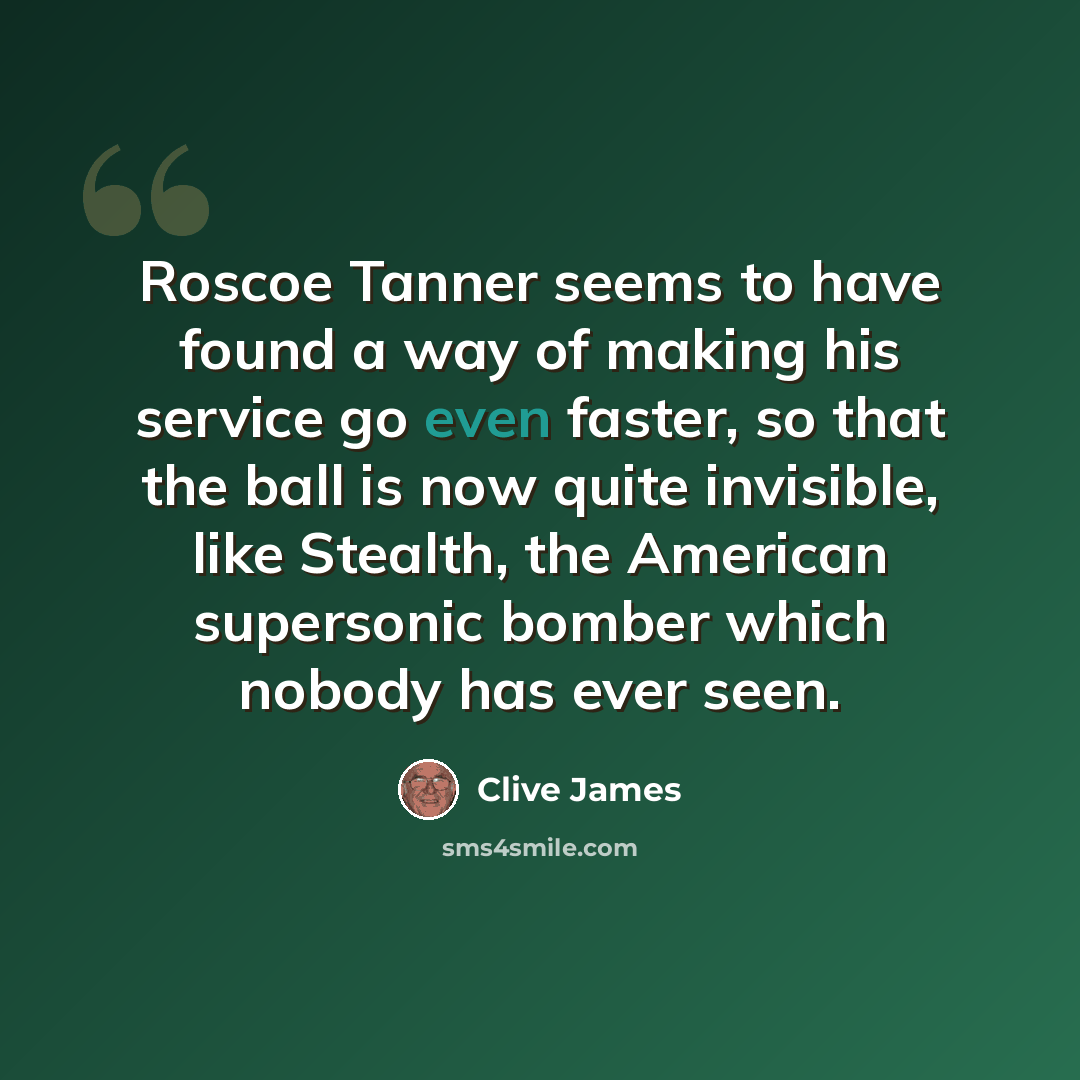 “Roscoe Tanner seems to have found a way of making his service go even faster, so that the ball is now quite invisible, like Stealth, the American supersonic bomber which nobody has ever seen.” quote by Clive James