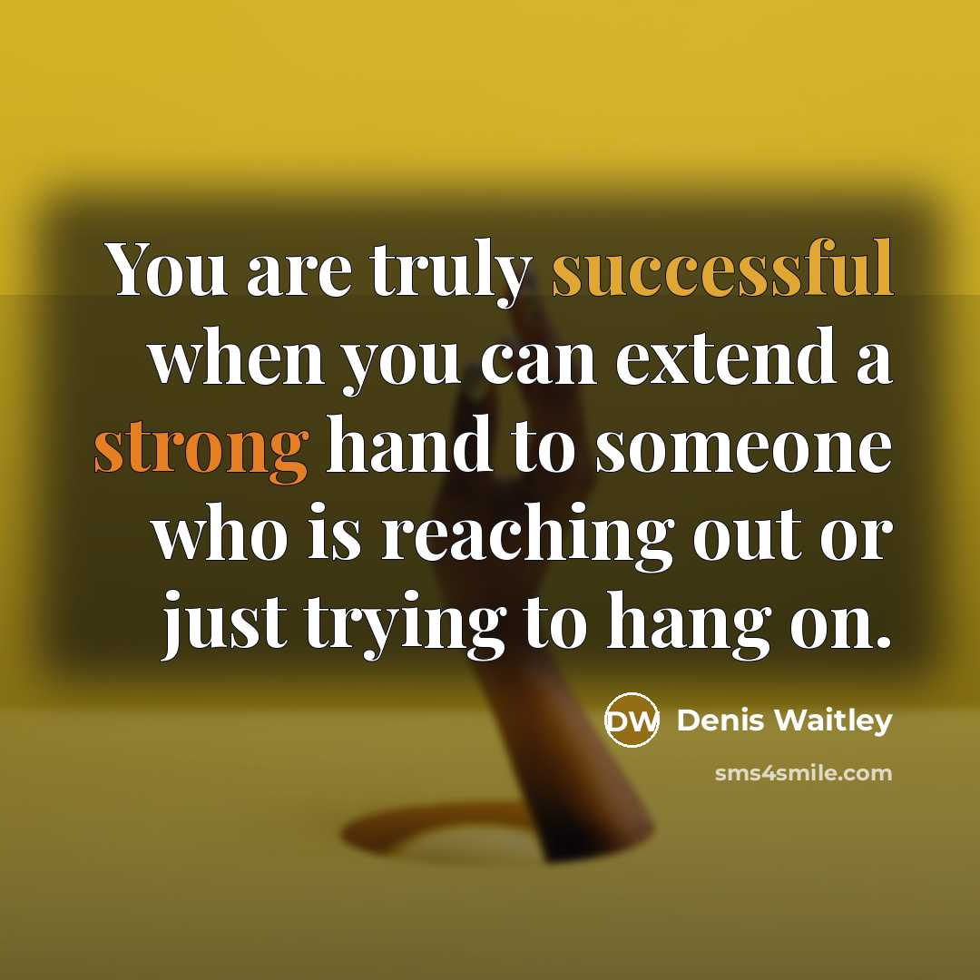 “You are truly successful when you can extend a strong hand to someone who is reaching out or just trying to hang on.” quote by Denis Waitley