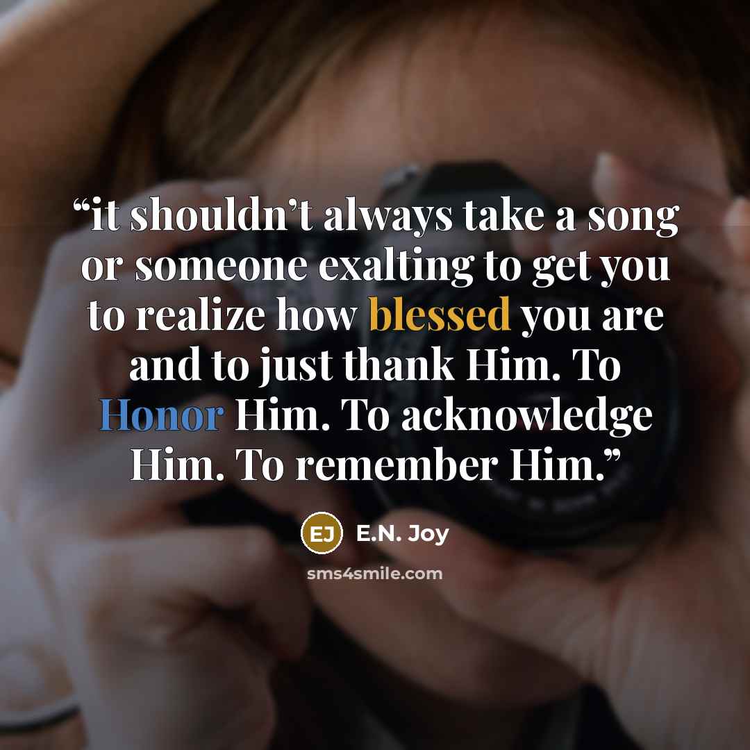 “it shouldn’t always take a song or someone exalting to get you to realize how blessed you are and to just thank Him. To Honor Him. To acknowledge Him. To remember Him.” quote by E.N. Joy