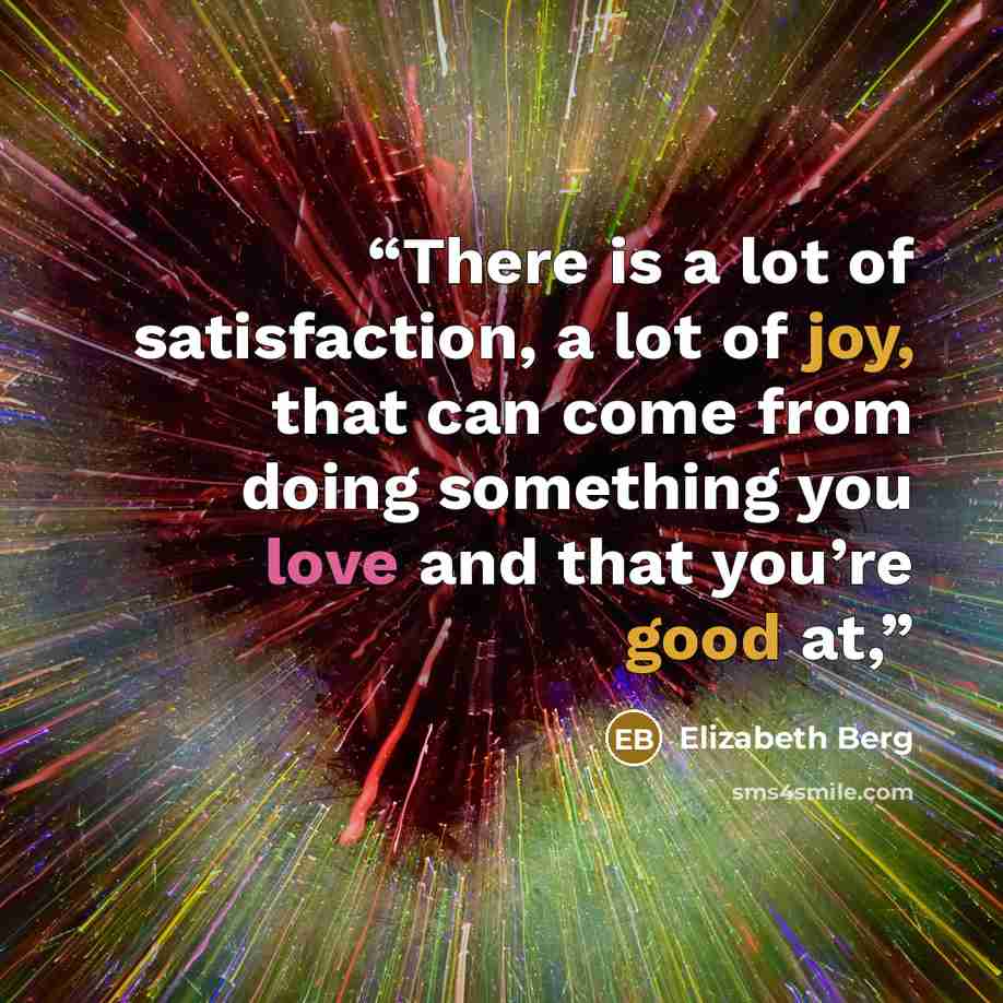 “There is a lot of satisfaction, a lot of joy, that can come from doing something you love and that you’re good at,” quote by Elizabeth Berg