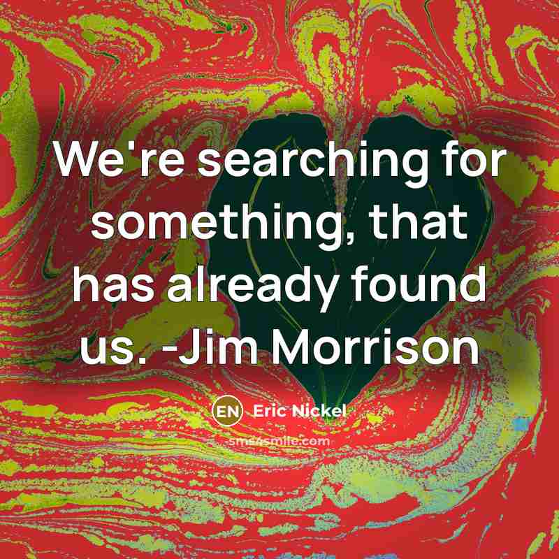 “We're searching for something, that has already found us. -Jim Morrison” quote by Eric Nickel
