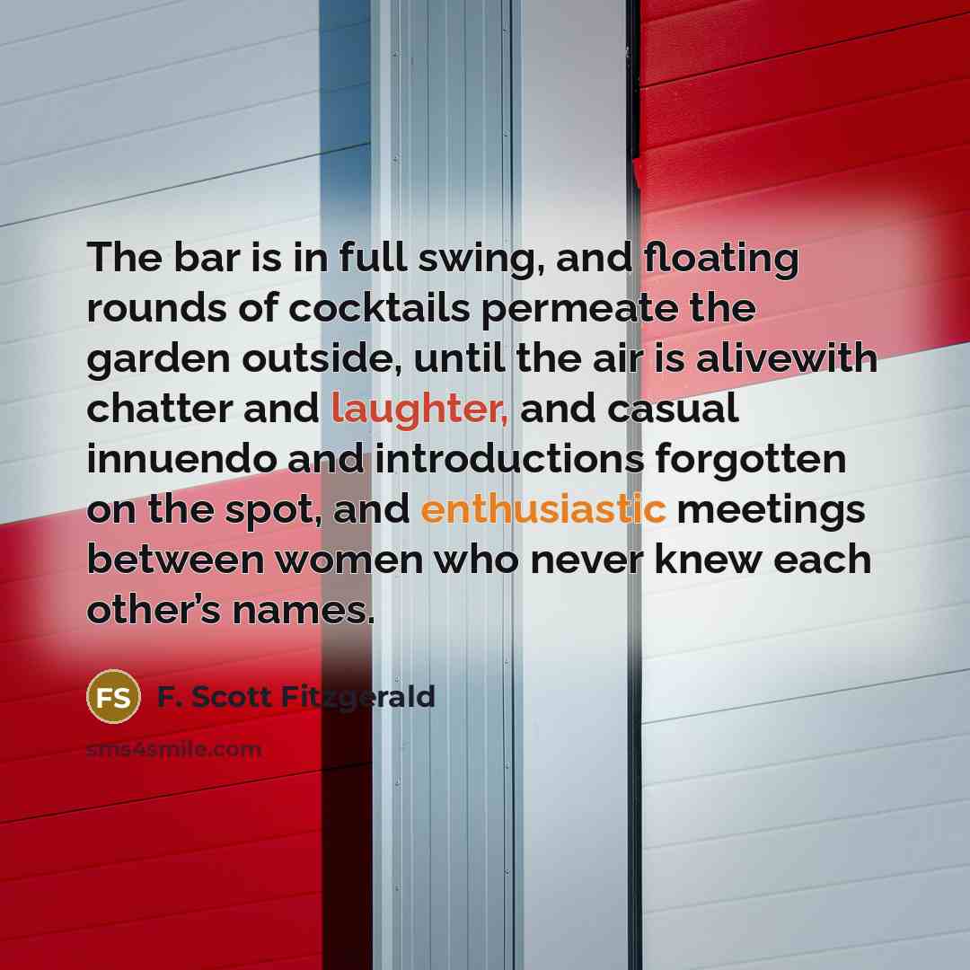 “The bar is in full swing, and floating rounds of cocktails permeate the garden outside, until the air is alivewith chatter and laughter, and casual innuendo and introductions forgotten on the spot, and enthusiastic meetings between women who never knew each other’s names.” quote by F. Scott Fitzgerald