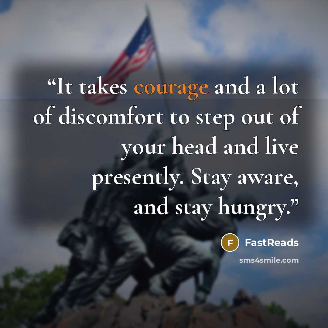 “It takes courage and a lot of discomfort to step out of your head and live presently. Stay aware, and stay hungry.” quote by FastReads