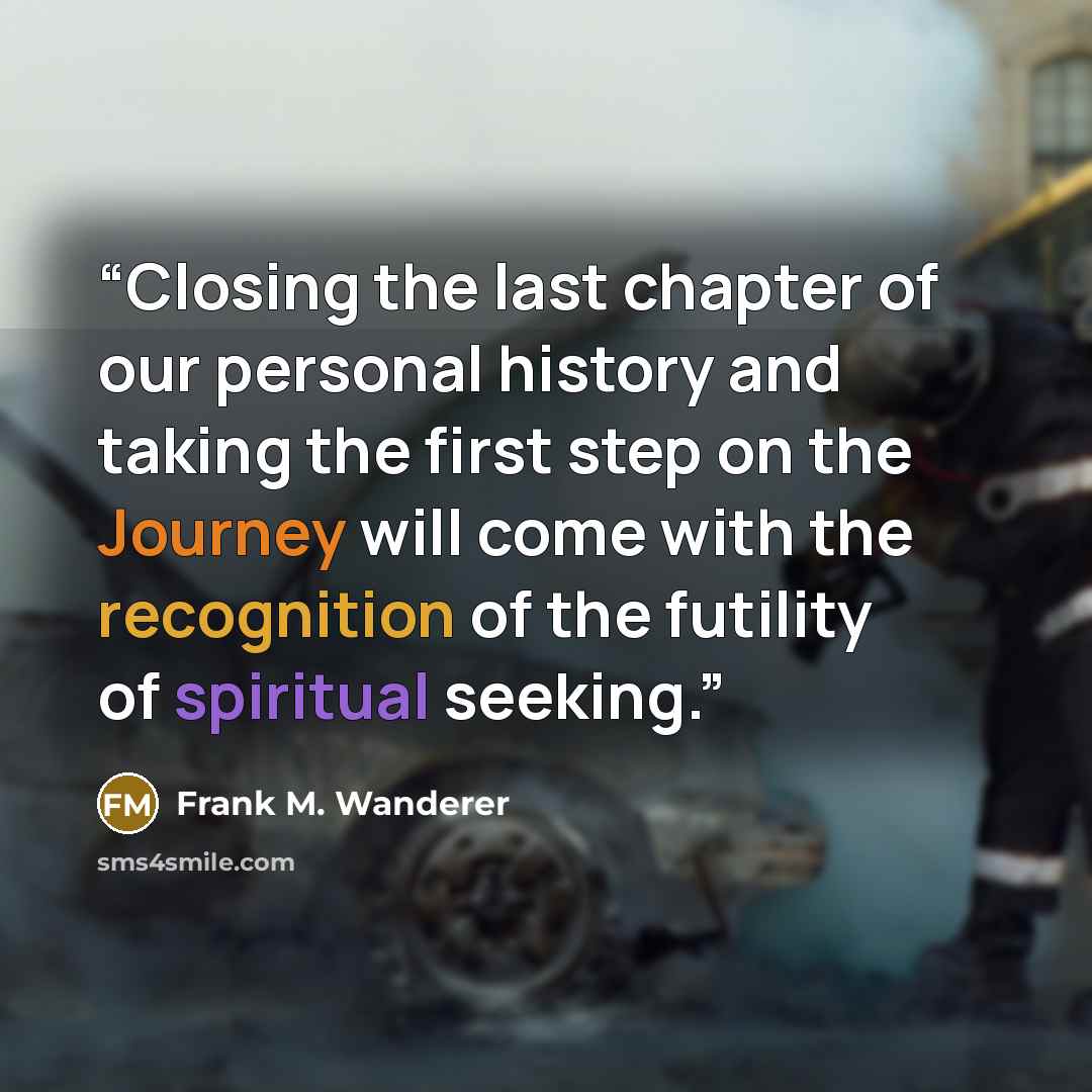 “Closing the last chapter of our personal history and taking the first step on the Journey will come with the recognition of the futility of spiritual seeking.” quote by Frank M. Wanderer
