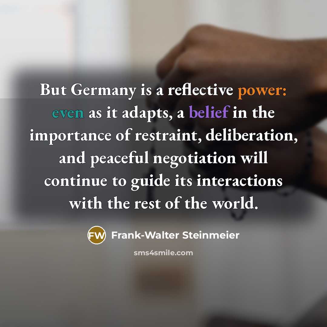 “But Germany is a reflective power: even as it adapts, a belief in the importance of restraint, deliberation, and peaceful negotiation will continue to guide its interactions with the rest of the world.” quote by Frank-Walter Steinmeier