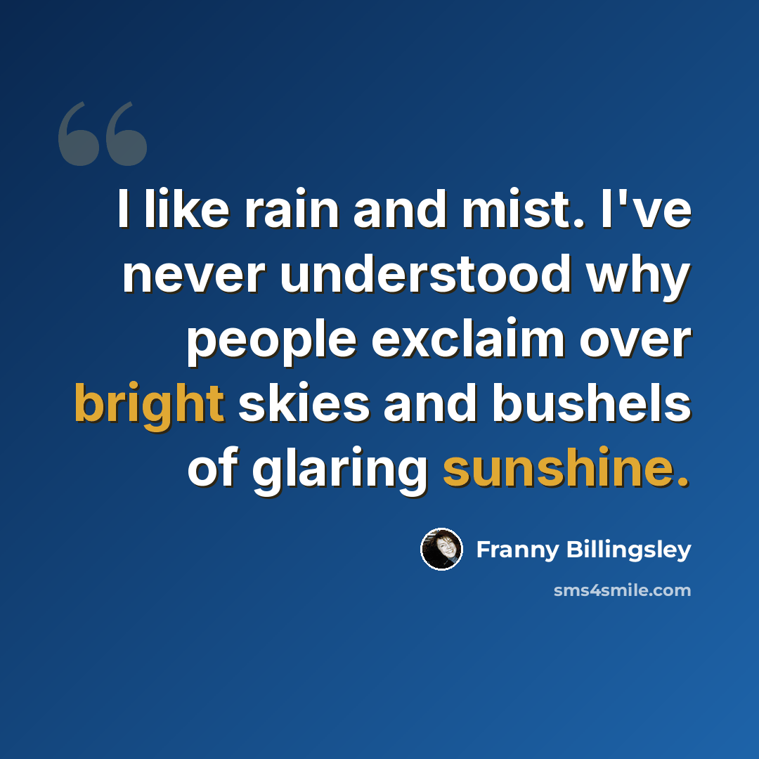 “I like rain and mist. I've never understood why people exclaim over bright skies and bushels of glaring sunshine.” quote by Franny Billingsley