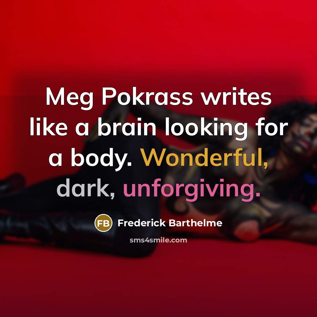 “Meg Pokrass writes like a brain looking for a body. Wonderful, dark, unforgiving.” quote by Frederick Barthelme