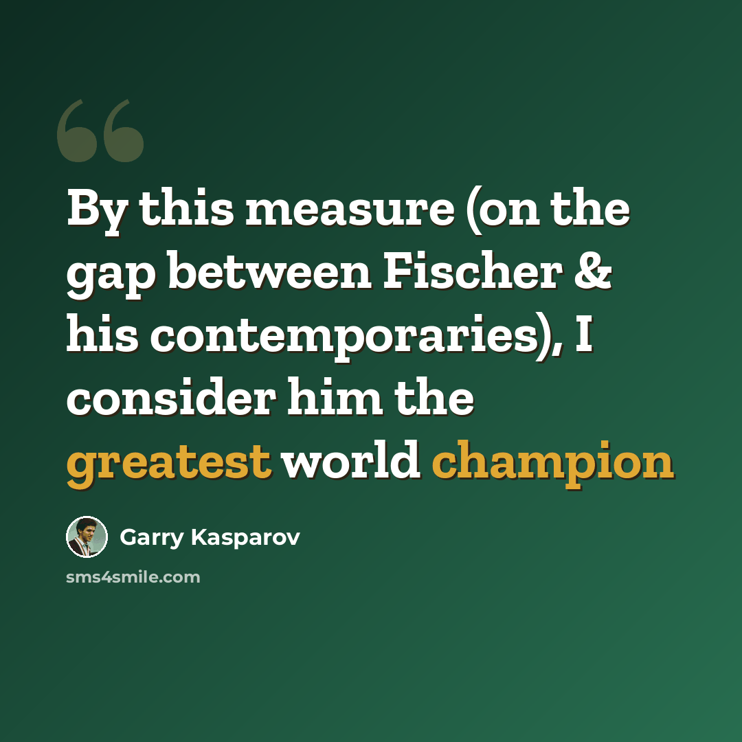 “By this measure (on the gap between Fischer & his contemporaries), I consider him the greatest world champion” quote by Garry Kasparov