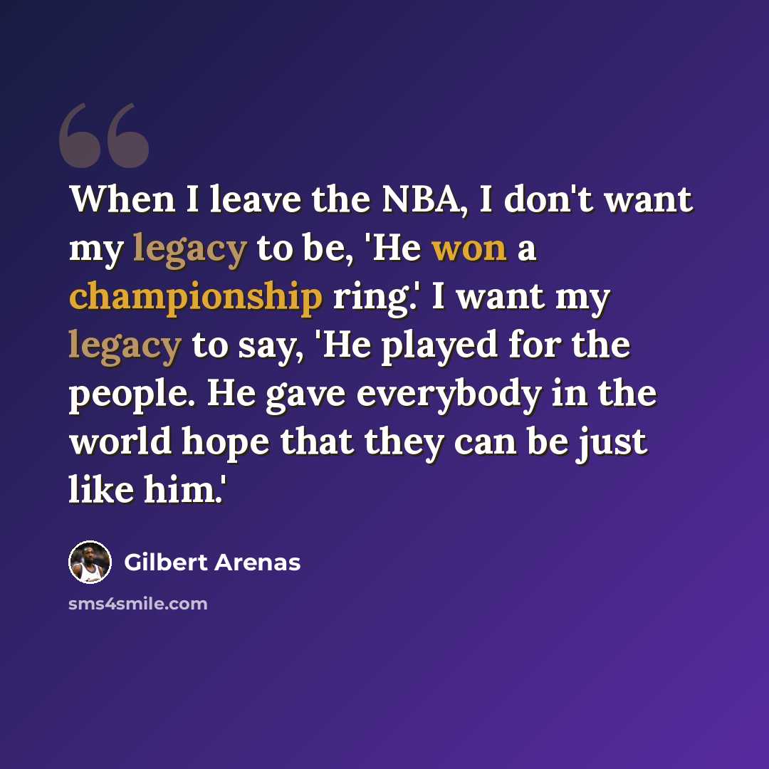 “When I leave the NBA, I don't want my legacy to be, 'He won a championship ring.' I want my legacy to say, 'He played for the people. He gave everybody in the world hope that they can be just like him.'” quote by Gilbert Arenas