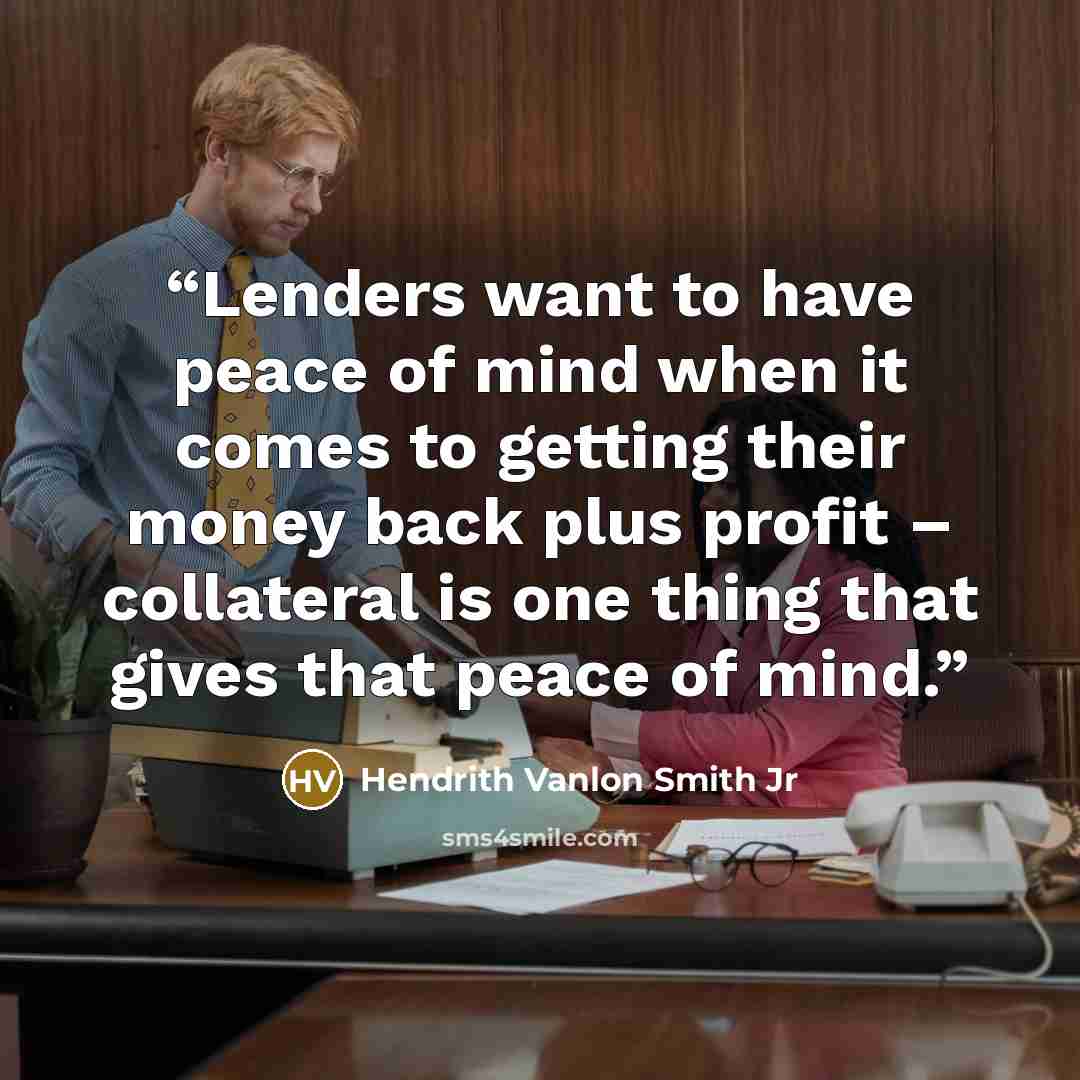“Lenders want to have peace of mind when it comes to getting their money back plus profit – collateral is one thing that gives that peace of mind.” quote by Hendrith Vanlon Smith Jr
