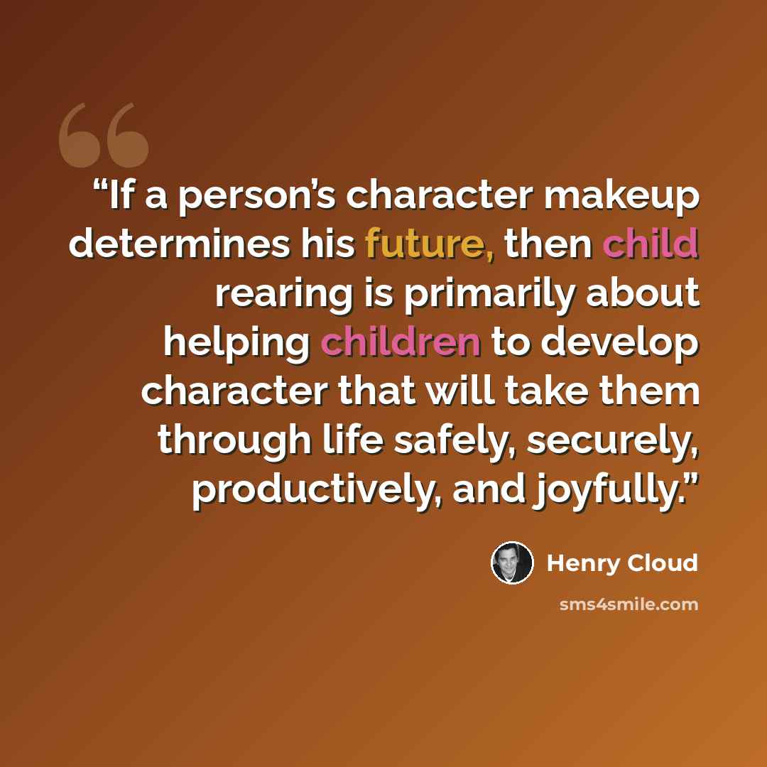 “If a person’s character makeup determines his future, then child rearing is primarily about helping children to develop character that will take them through life safely, securely, productively, and joyfully.” quote by Henry Cloud