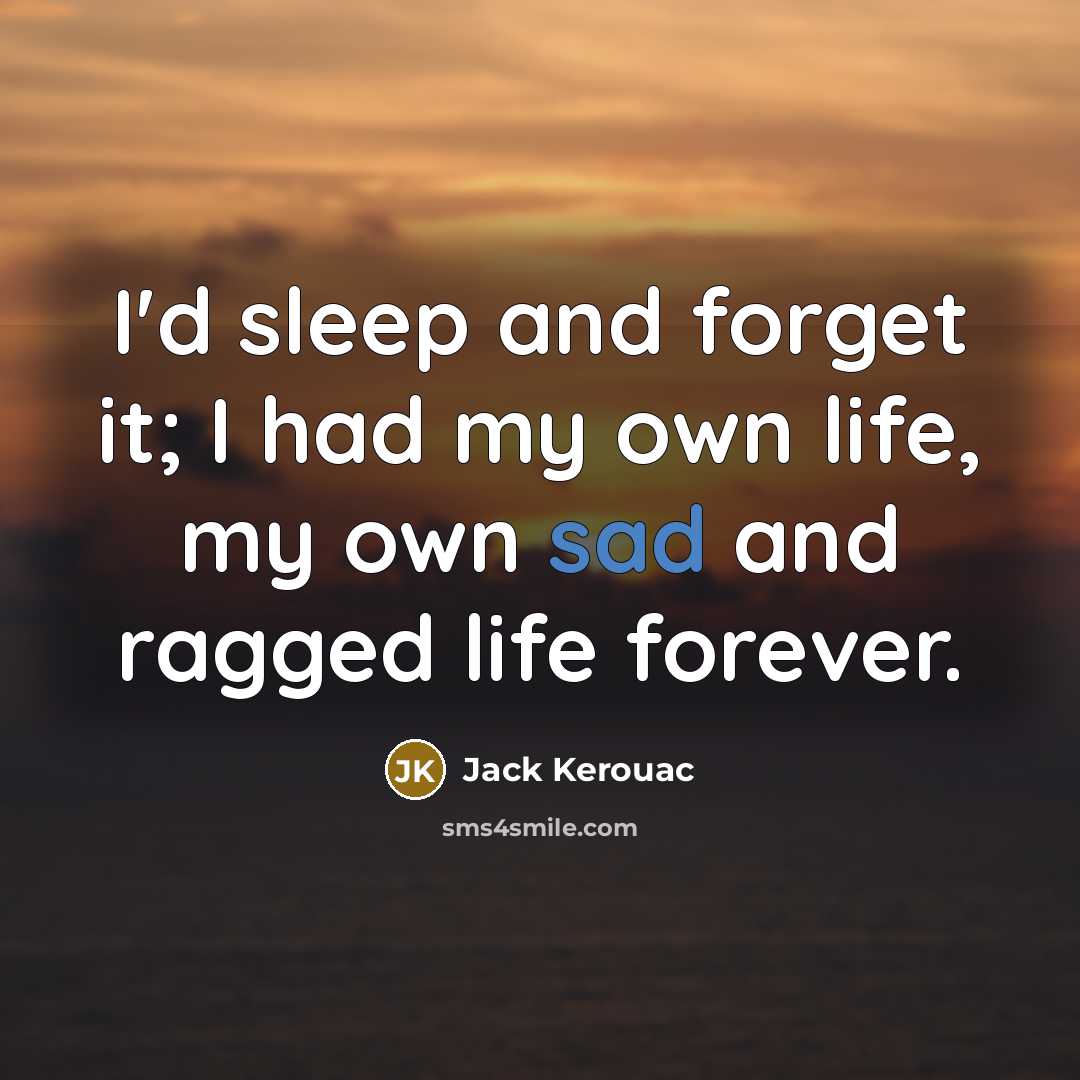 “I'd sleep and forget it; I had my own life, my own sad and ragged life forever.” quote by Jack Kerouac