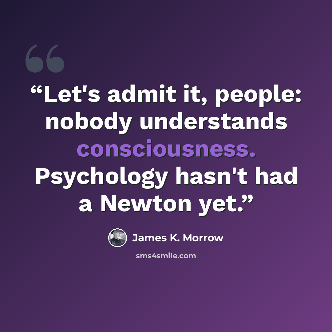 “Let's admit it, people: nobody understands consciousness. Psychology hasn't had a Newton yet.” quote by James K. Morrow
