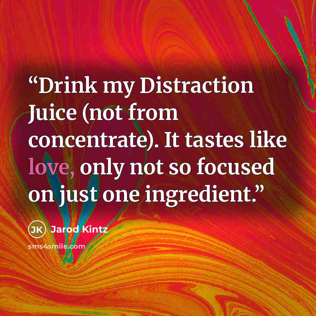 “Drink my Distraction Juice (not from concentrate). It tastes like love, only not so focused on just one ingredient.” quote by Jarod Kintz