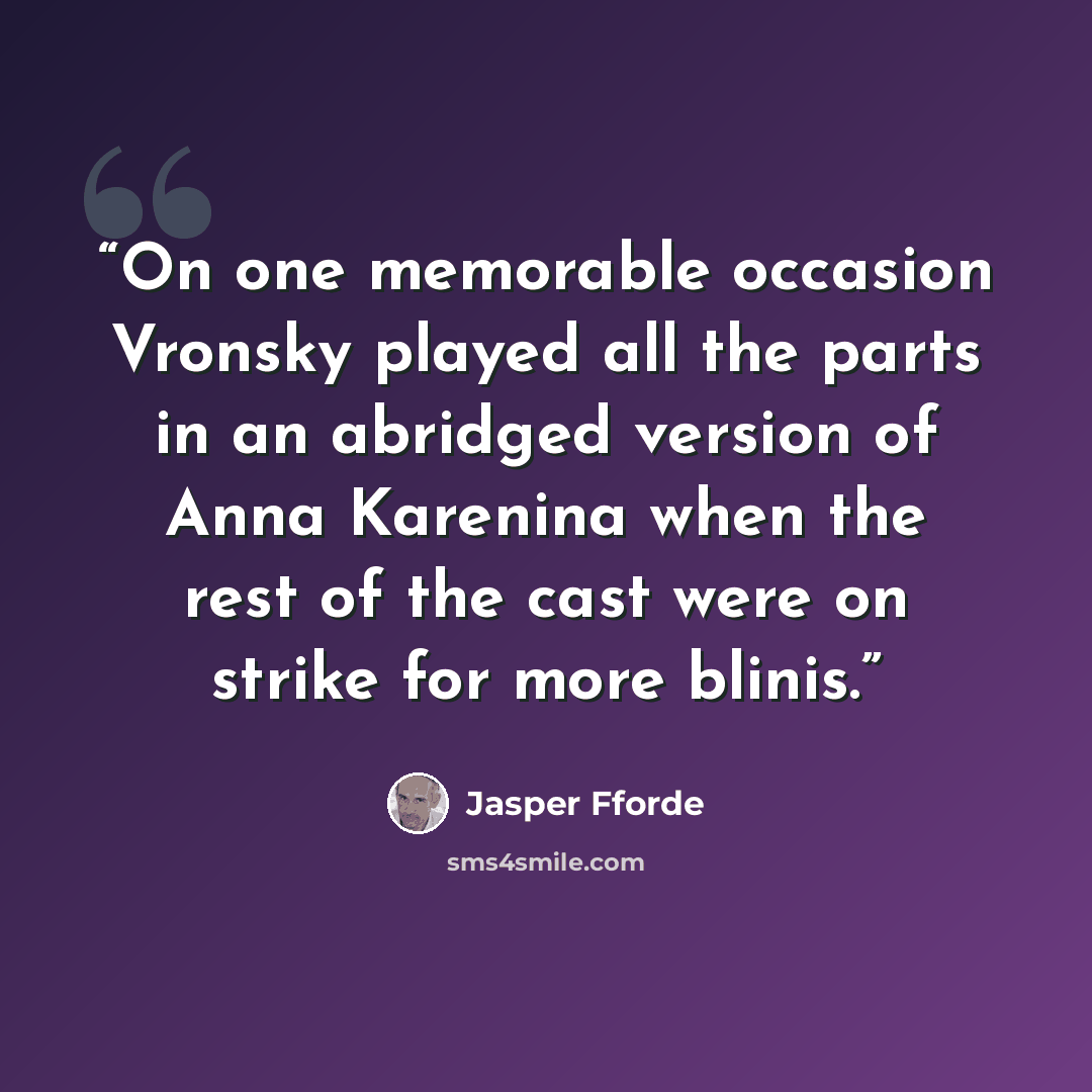 “On one memorable occasion Vronsky played all the parts in an abridged version of Anna Karenina when the rest of the cast were on strike for more blinis.” quote by Jasper Fforde