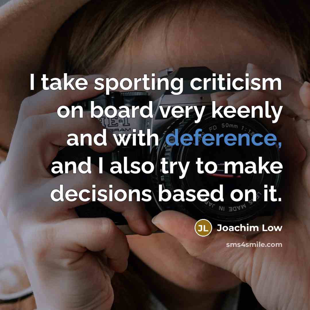 “I take sporting criticism on board very keenly and with deference, and I also try to make decisions based on it.” quote by Joachim Low