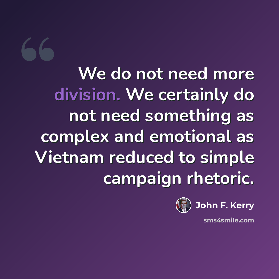 “We do not need more division. We certainly do not need something as complex and emotional as Vietnam reduced to simple campaign rhetoric.” quote by John F. Kerry