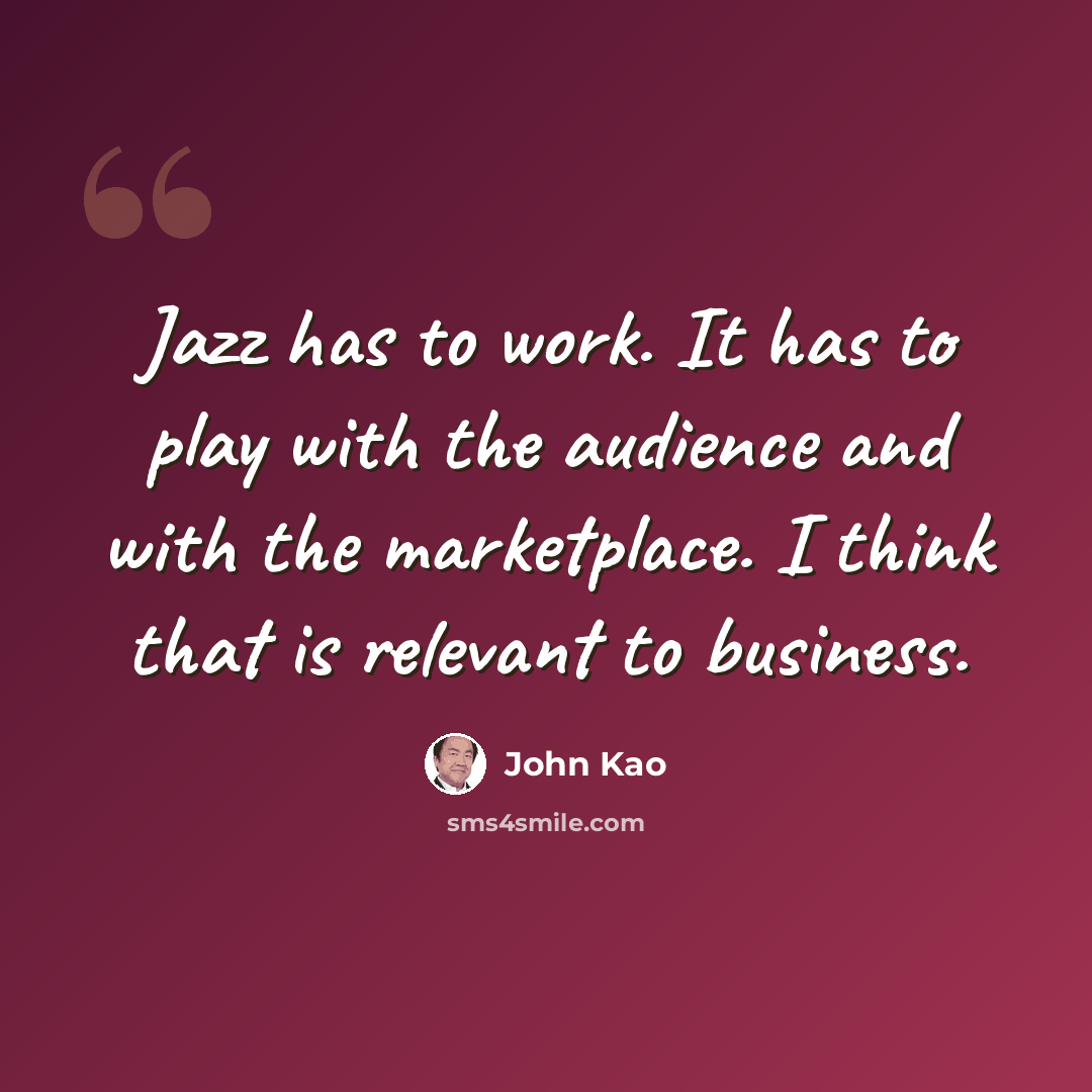 “Jazz has to work. It has to play with the audience and with the marketplace. I think that is relevant to business.” quote by John Kao