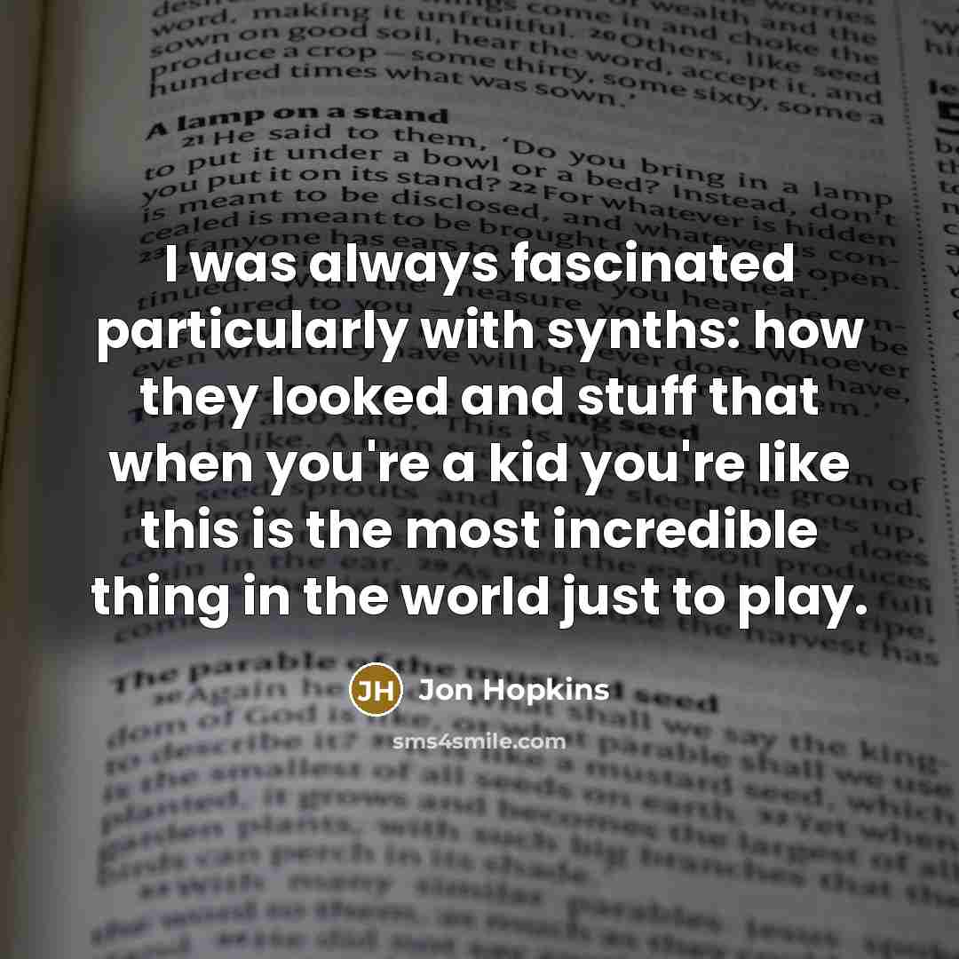 “I was always fascinated particularly with synths: how they looked and stuff that when you're a kid you're like this is the most incredible thing in the world just to play.” quote by Jon Hopkins