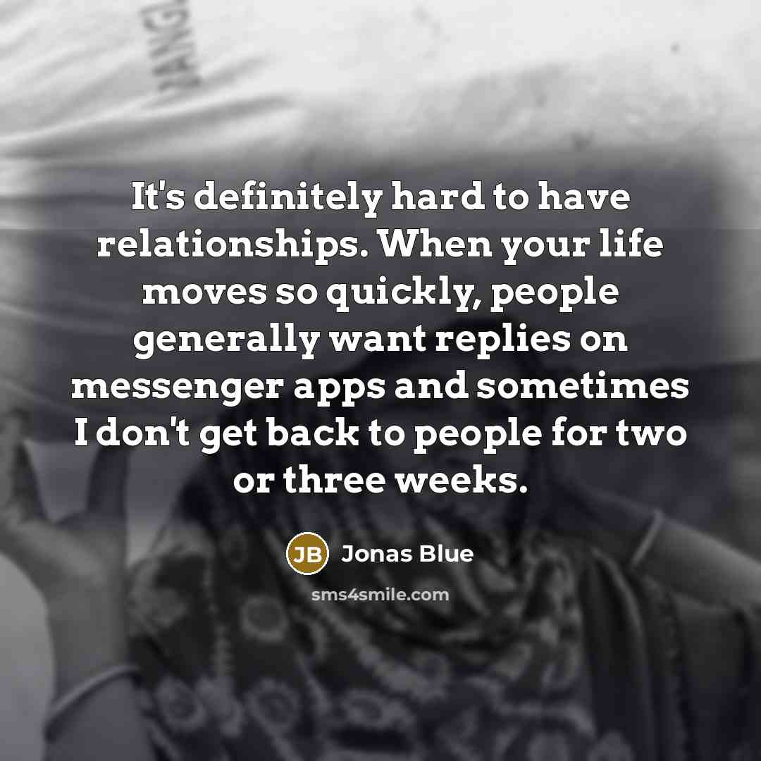 “It's definitely hard to have relationships. When your life moves so quickly, people generally want replies on messenger apps and sometimes I don't get back to people for two or three weeks.” quote by Jonas Blue