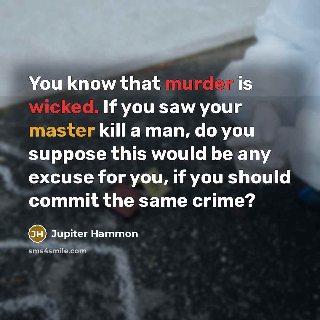 “You know that murder is wicked. If you saw your master kill a man, do you suppose this would be any excuse for you, if you should commit the same crime?” quote by Jupiter Hammon