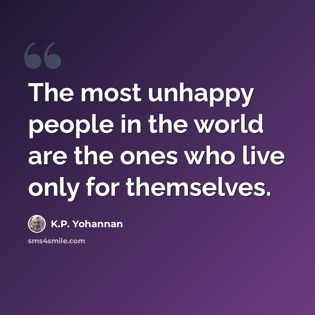 “The most unhappy people in the world are the ones who live only for themselves.” quote by K.P. Yohannan