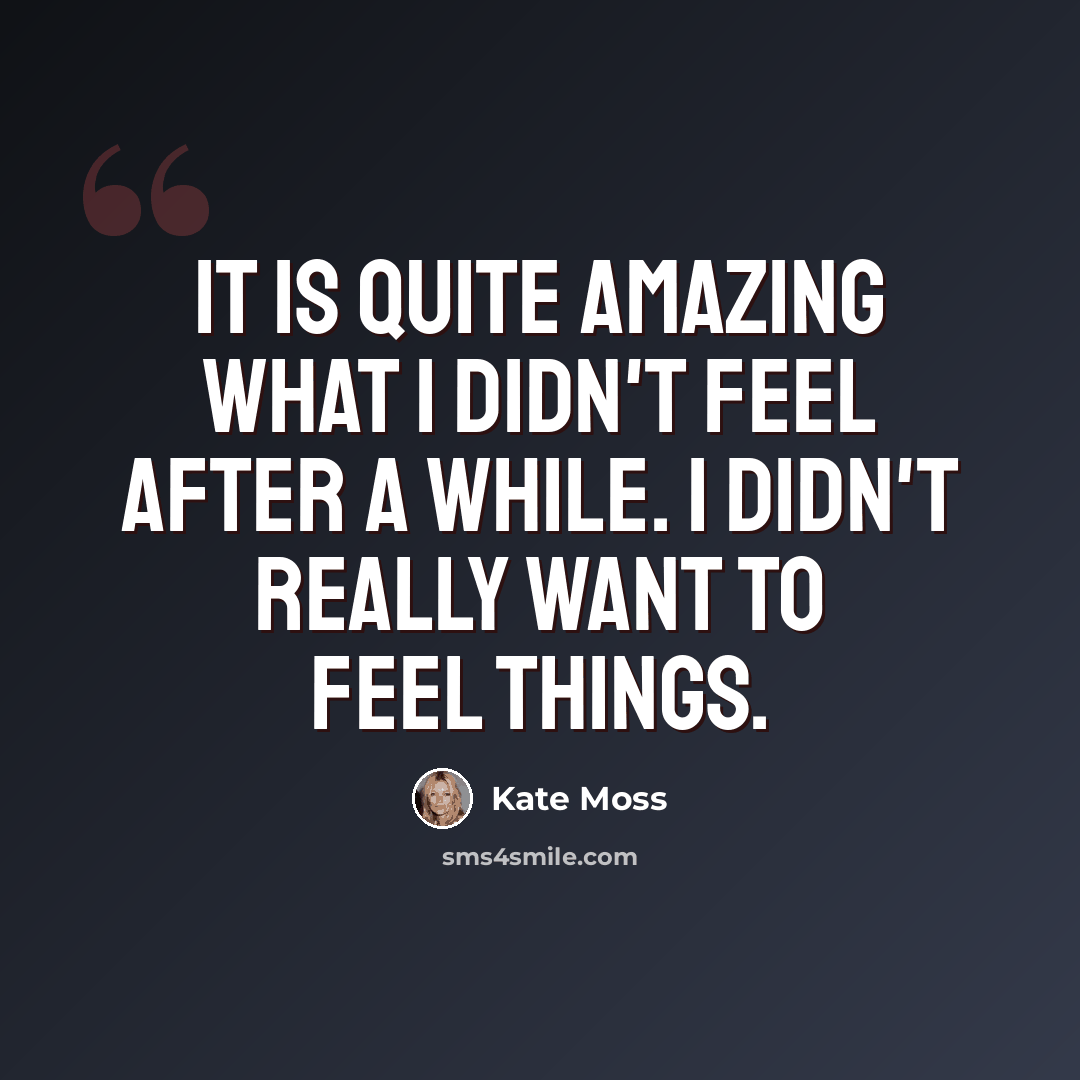 “It is quite amazing what I didn't feel after a while. I didn't really want to feel things.” quote by Kate Moss
