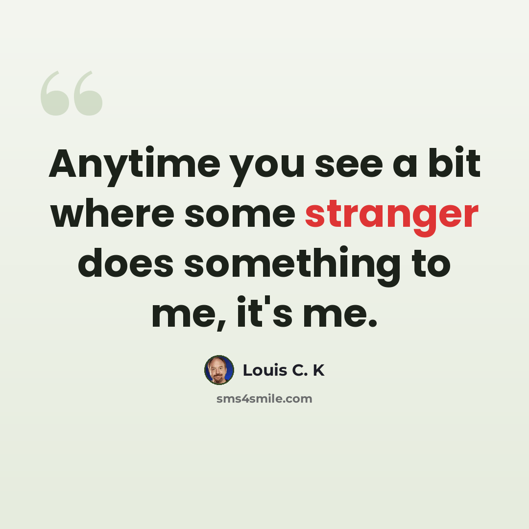 “Anytime you see a bit where some stranger does something to me, it's me.” quote by Louis C. K