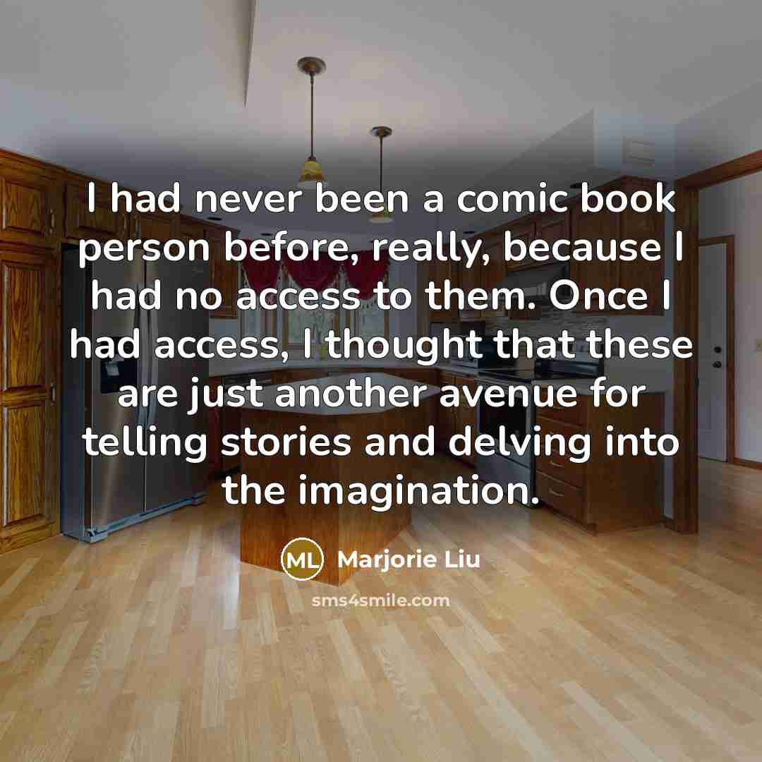 “I had never been a comic book person before, really, because I had no access to them. Once I had access, I thought that these are just another avenue for telling stories and delving into the imagination.” quote by Marjorie Liu