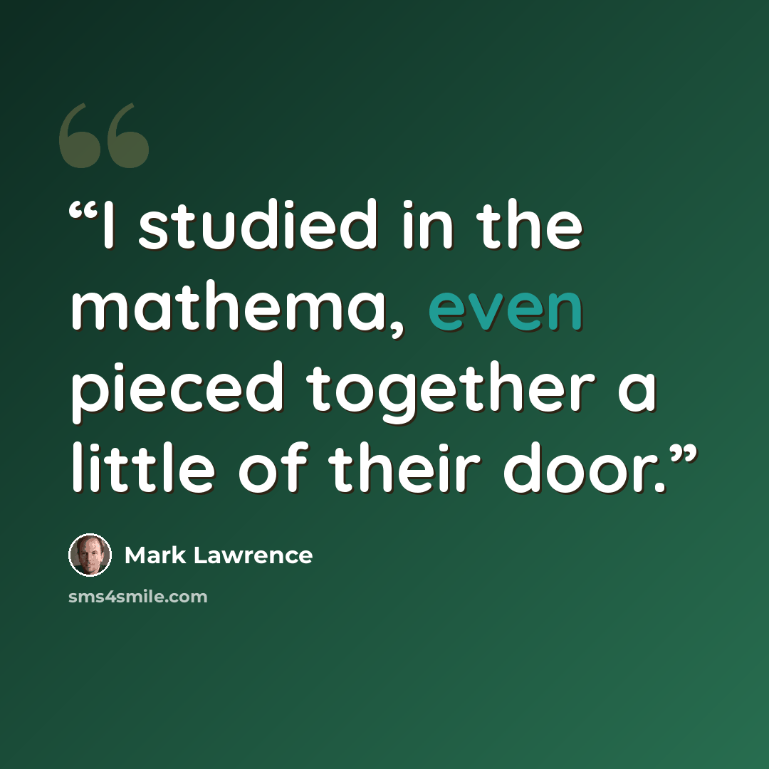 “I studied in the mathema, even pieced together a little of their door.” quote by Mark Lawrence
