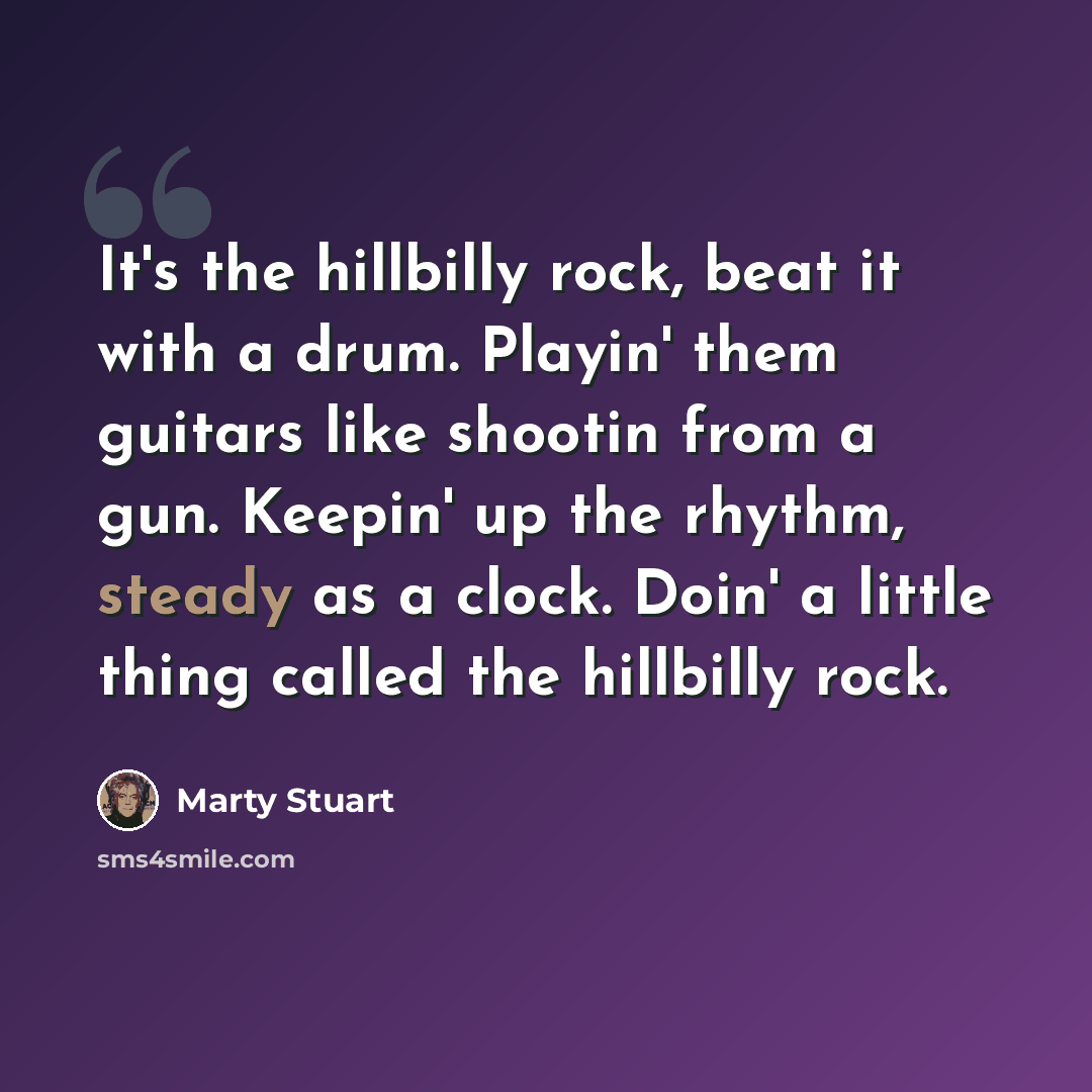“It's the hillbilly rock, beat it with a drum. Playin' them guitars like shootin from a gun. Keepin' up the rhythm, steady as a clock. Doin' a little thing called the hillbilly rock.” quote by Marty Stuart