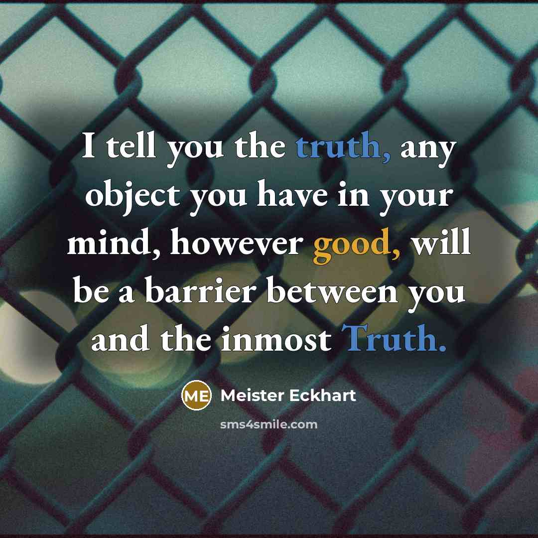 “I tell you the truth, any object you have in your mind, however good, will be a barrier between you and the inmost Truth.” quote by Meister Eckhart