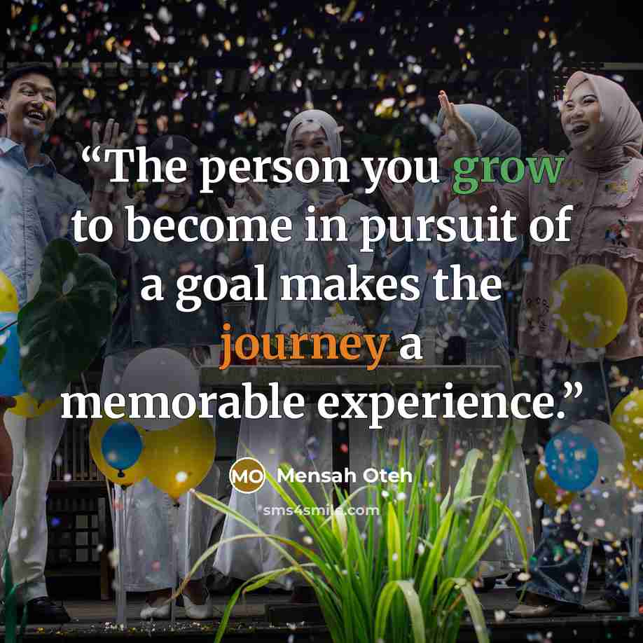 “The person you grow to become in pursuit of a goal makes the journey a memorable experience.” quote by Mensah Oteh