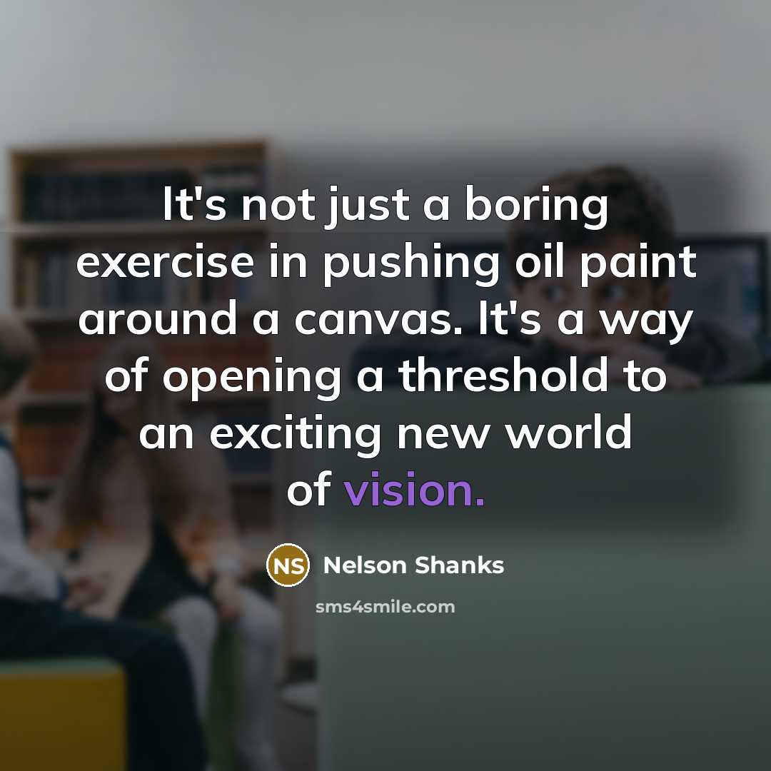 “It's not just a boring exercise in pushing oil paint around a canvas. It's a way of opening a threshold to an exciting new world of vision.” quote by Nelson Shanks