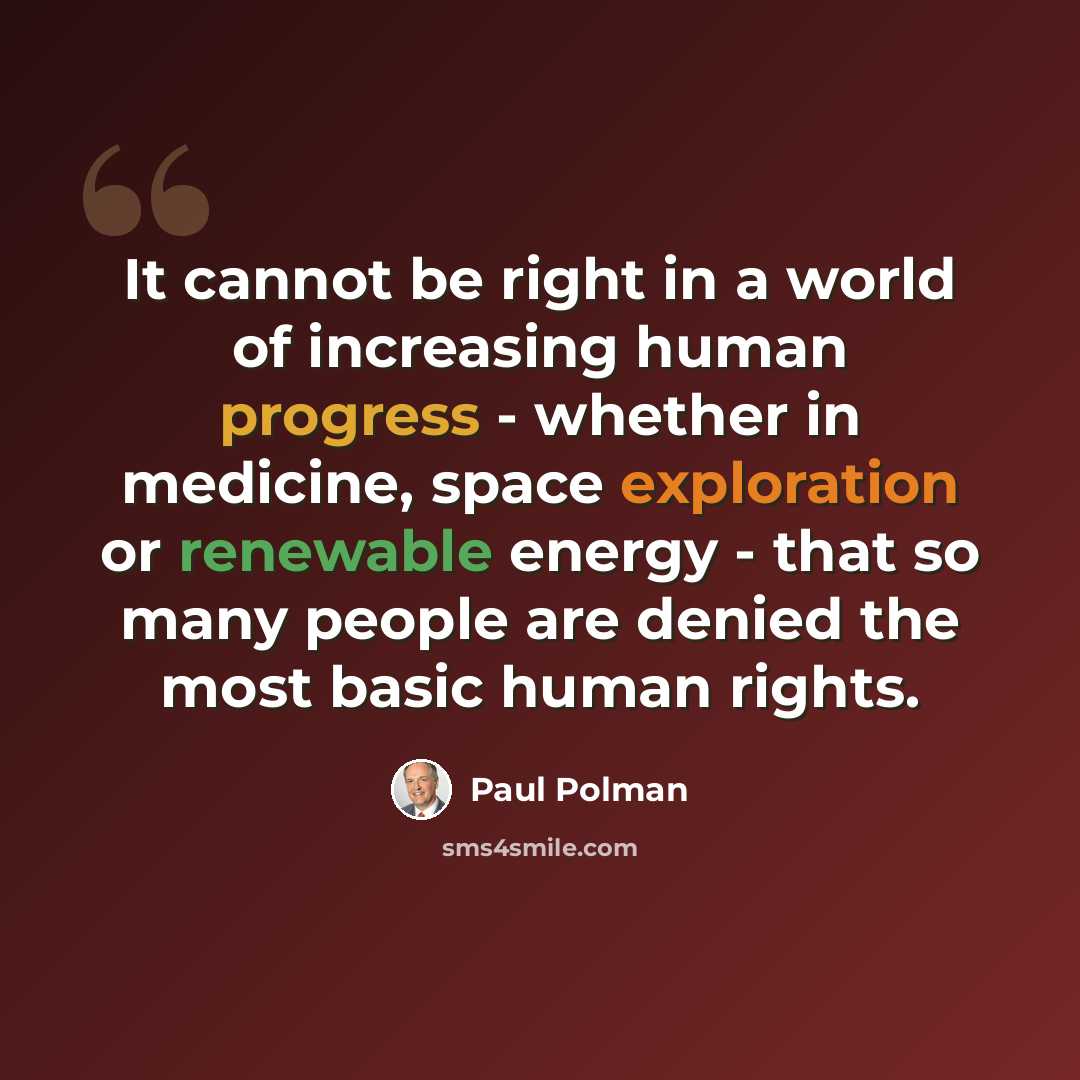“It cannot be right in a world of increasing human progress - whether in medicine, space exploration or renewable energy - that so many people are denied the most basic human rights.” quote by Paul Polman